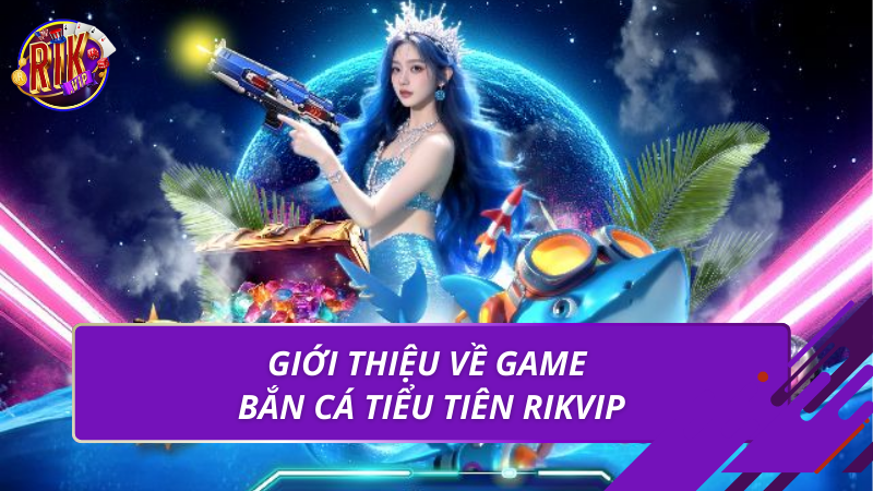Bắn Cá Tiểu Tiên Rikvip – Game Đổi Thưởng Hấp Dẫn 2026 2 Giới thiệu về game bắn cá tiểu tiên Rikvip